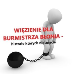 Więzienie dla BURMISTRZA BŁONIA – historie, których nie znacie.
